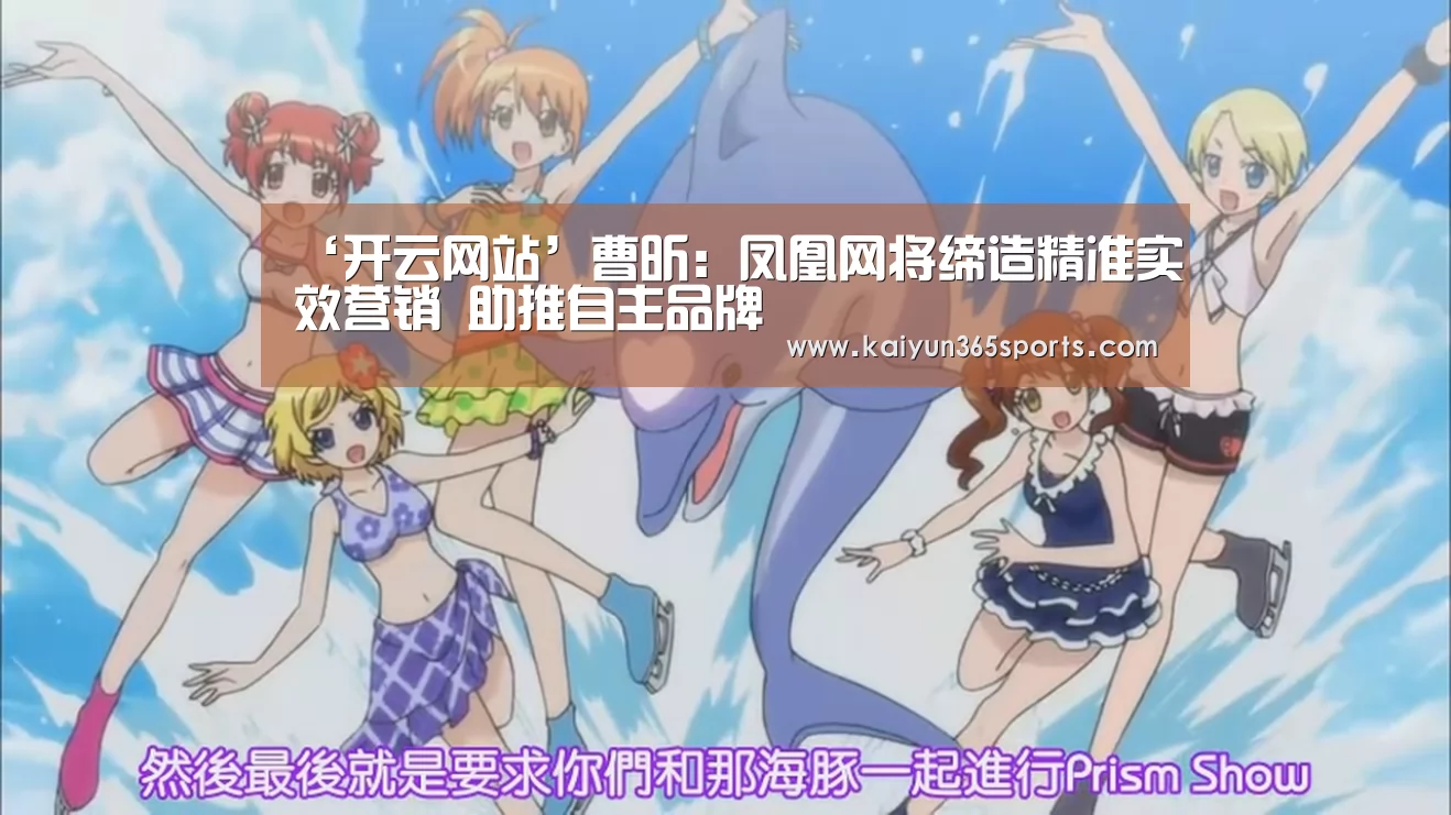 ‘开云网站’曹昕:凤凰网将缔造精准实效营销 助推自主品牌(图2) 开云体育